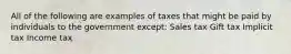 All of the following are examples of taxes that might be paid by individuals to the government except: Sales tax Gift tax Implicit tax Income tax