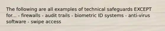 The following are all examples of technical safeguards EXCEPT for... - firewalls - audit trails - biometric ID systems - anti-virus software - swipe access