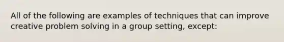 All of the following are examples of techniques that can improve creative problem solving in a group setting, except: