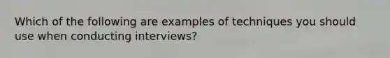 Which of the following are examples of techniques you should use when conducting interviews?