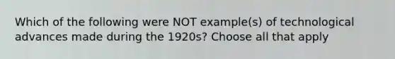 Which of the following were NOT example(s) of technological advances made during the 1920s? Choose all that apply