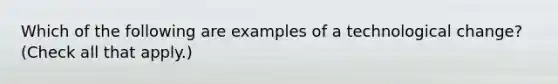 Which of the following are examples of a technological​ change? ​(Check all that​ apply.)