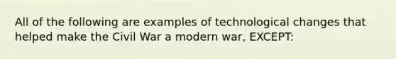 All of the following are examples of technological changes that helped make the Civil War a modern war, EXCEPT: