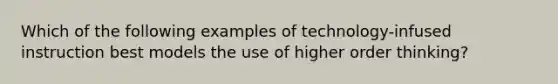 Which of the following examples of technology-infused instruction best models the use of higher order thinking?