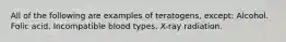 All of the following are examples of teratogens, except: Alcohol. Folic acid. Incompatible blood types. X-ray radiation.