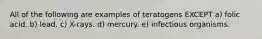 All of the following are examples of teratogens EXCEPT a) folic acid. b) lead. c) X-rays. d) mercury. e) infectious organisms.