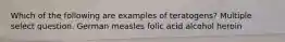 Which of the following are examples of teratogens? Multiple select question. German measles folic acid alcohol heroin