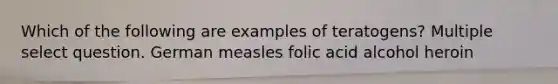 Which of the following are examples of teratogens? Multiple select question. German measles folic acid alcohol heroin