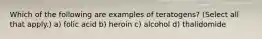 Which of the following are examples of teratogens? (Select all that apply.) a) folic acid b) heroin c) alcohol d) thalidomide