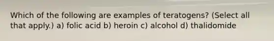 Which of the following are examples of teratogens? (Select all that apply.) a) folic acid b) heroin c) alcohol d) thalidomide