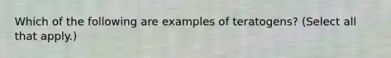 Which of the following are examples of teratogens? (Select all that apply.)