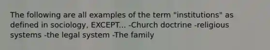 The following are all examples of the term "institutions" as defined in sociology, EXCEPT... -Church doctrine -religious systems -the legal system -The family