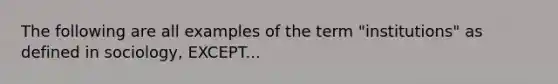 The following are all examples of the term "institutions" as defined in sociology, EXCEPT...