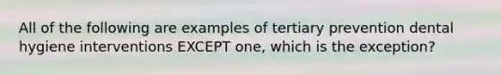 All of the following are examples of tertiary prevention dental hygiene interventions EXCEPT one, which is the exception?