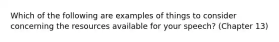 Which of the following are examples of things to consider concerning the resources available for your speech? (Chapter 13)