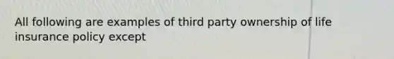 All following are examples of third party ownership of life insurance policy except