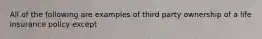 All of the following are examples of third party ownership of a life insurance policy except