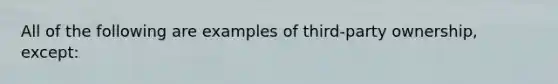 All of the following are examples of third-party ownership, except: