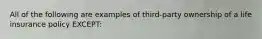 All of the following are examples of third-party ownership of a life insurance policy EXCEPT: