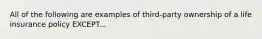 All of the following are examples of third-party ownership of a life insurance policy EXCEPT...