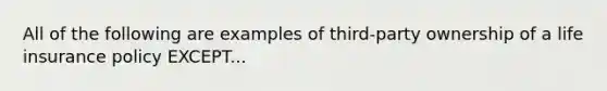 All of the following are examples of third-party ownership of a life insurance policy EXCEPT...