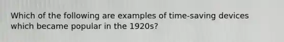 Which of the following are examples of time-saving devices which became popular in the 1920s?