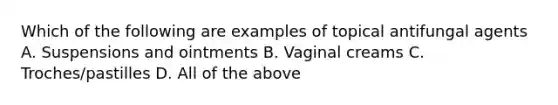 Which of the following are examples of topical antifungal agents A. Suspensions and ointments B. Vaginal creams C. Troches/pastilles D. All of the above