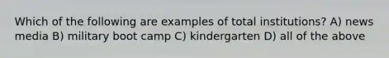 Which of the following are examples of total institutions? A) news media B) military boot camp C) kindergarten D) all of the above