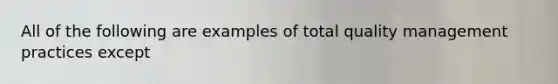 All of the following are examples of total quality management practices except