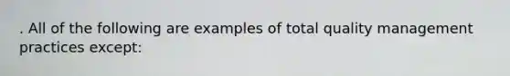 . All of the following are examples of total quality management practices except: