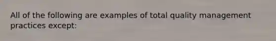 All of the following are examples of total quality management practices except: