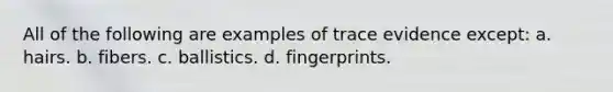 All of the following are examples of trace evidence except: a. hairs. b. fibers. c. ballistics. d. fingerprints.