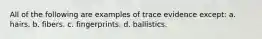 All of the following are examples of trace evidence except: a. hairs. b. fibers. c. fingerprints. d. ballistics.