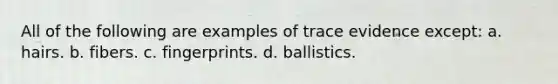 All of the following are examples of trace evidence except: a. hairs. b. fibers. c. fingerprints. d. ballistics.