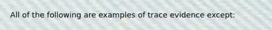 All of the following are examples of trace evidence except: