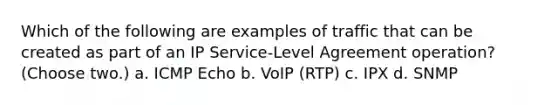 Which of the following are examples of traffic that can be created as part of an IP Service-Level Agreement operation? (Choose two.) a. ICMP Echo b. VoIP (RTP) c. IPX d. SNMP