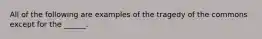 All of the following are examples of the tragedy of the commons except for the ______.