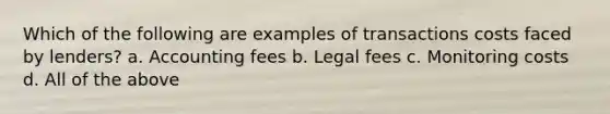 Which of the following are examples of transactions costs faced by lenders? a. Accounting fees b. Legal fees c. Monitoring costs d. All of the above