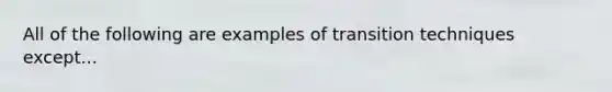 All of the following are examples of transition techniques except...