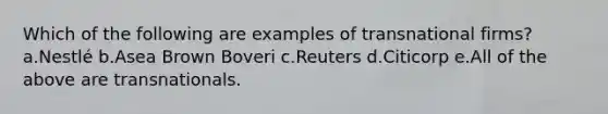 Which of the following are examples of transnational firms? a.Nestlé b.Asea Brown Boveri c.Reuters d.Citicorp e.All of the above are transnationals.