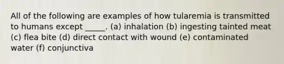 All of the following are examples of how tularemia is transmitted to humans except _____. (a) inhalation (b) ingesting tainted meat (c) flea bite (d) direct contact with wound (e) contaminated water (f) conjunctiva