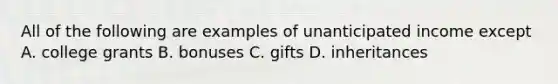 All of the following are examples of unanticipated income except A. college grants B. bonuses C. gifts D. inheritances