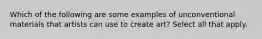 Which of the following are some examples of unconventional materials that artists can use to create art? Select all that apply.