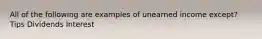 All of the following are examples of unearned income except? Tips Dividends Interest