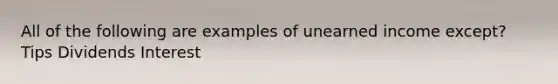 All of the following are examples of unearned income except? Tips Dividends Interest