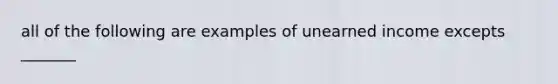 all of the following are examples of unearned income excepts _______