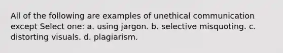 All of the following are examples of unethical communication except Select one: a. using jargon. b. selective misquoting. c. distorting visuals. d. plagiarism.