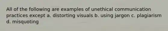 All of the following are examples of unethical communication practices except a. distorting visuals b. using jargon c. plagiarism d. misquoting