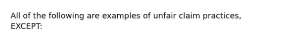 All of the following are examples of unfair claim practices, EXCEPT: