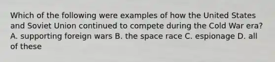 Which of the following were examples of how the United States and Soviet Union continued to compete during the Cold War era? A. supporting foreign wars B. the space race C. espionage D. all of these